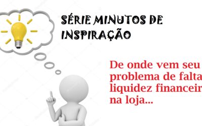 SERIE MINUTOS DE INSPIRAÇÃO – COMO RESOLVER OS PROBLEMAS DE LIQUIDEZ DA SUA LOJA