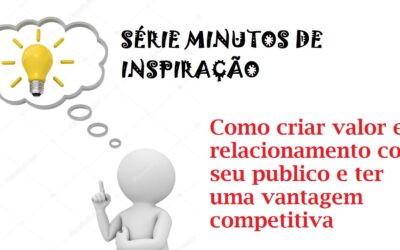 SERIE MINUTOS DE INSPIRAÇÃO – COMO CRIAR VALOR E VANTAGEM COMPETITIVA PARA SEU NEGOCIO